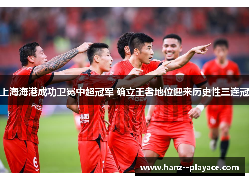 上海海港成功卫冕中超冠军 确立王者地位迎来历史性三连冠 上海海港成功卫冕中超冠军 确立王者地位迎来历史性三连冠