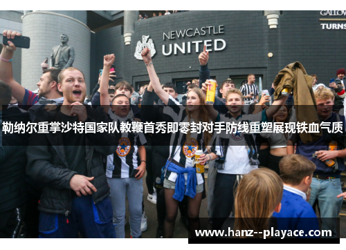 勒纳尔重掌沙特国家队教鞭首秀即零封对手防线重塑展现铁血气质