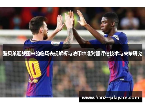 登贝莱迎战国米的临场表现解析与法甲水准对照评估技术与决策研究