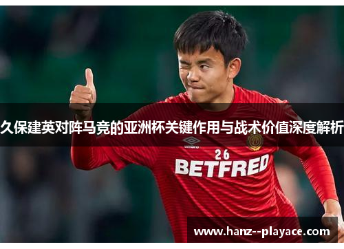 久保建英对阵马竞的亚洲杯关键作用与战术价值深度解析