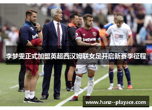 李梦雯正式加盟英超西汉姆联女足开启新赛季征程 李梦雯正式加盟英超西汉姆联女足开启新赛季征程